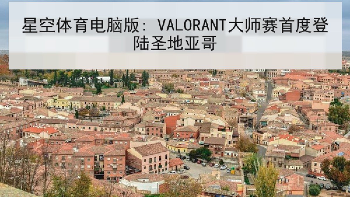 星空体育电脑版: VALORANT大师赛首度登陆圣地亚哥 星空体育电脑版: VALORANT大师赛首度登陆圣地亚哥