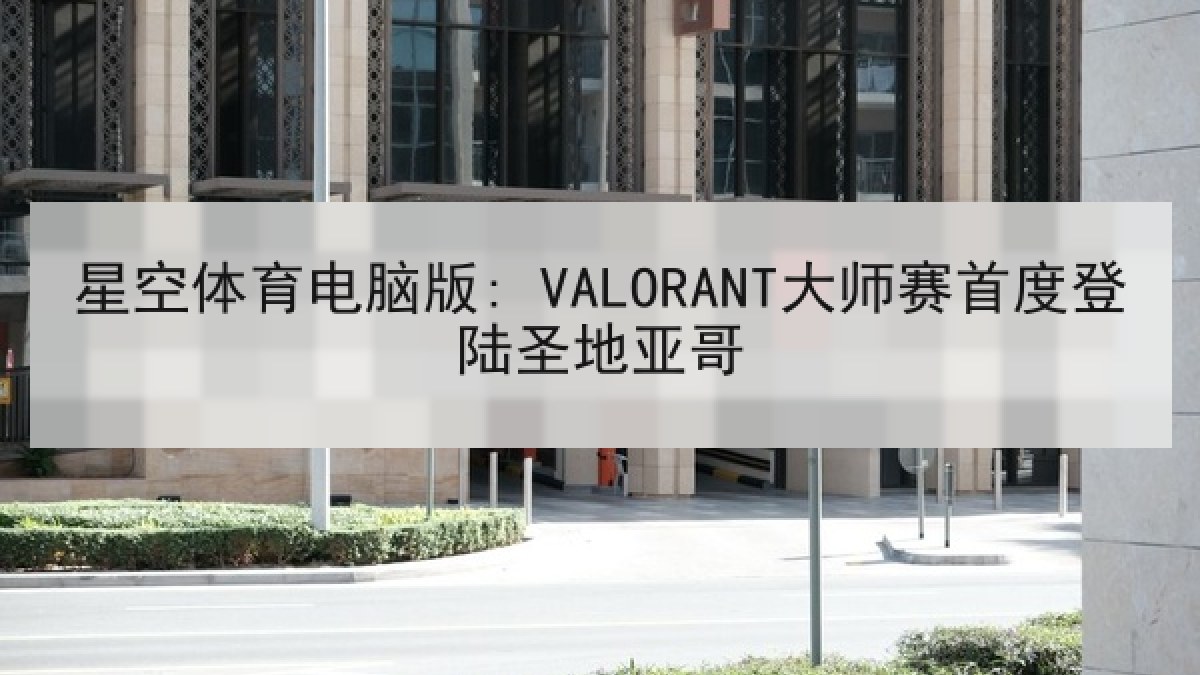 星空体育电脑版: VALORANT大师赛首度登陆圣地亚哥 星空体育电脑版: VALORANT大师赛首度登陆圣地亚哥