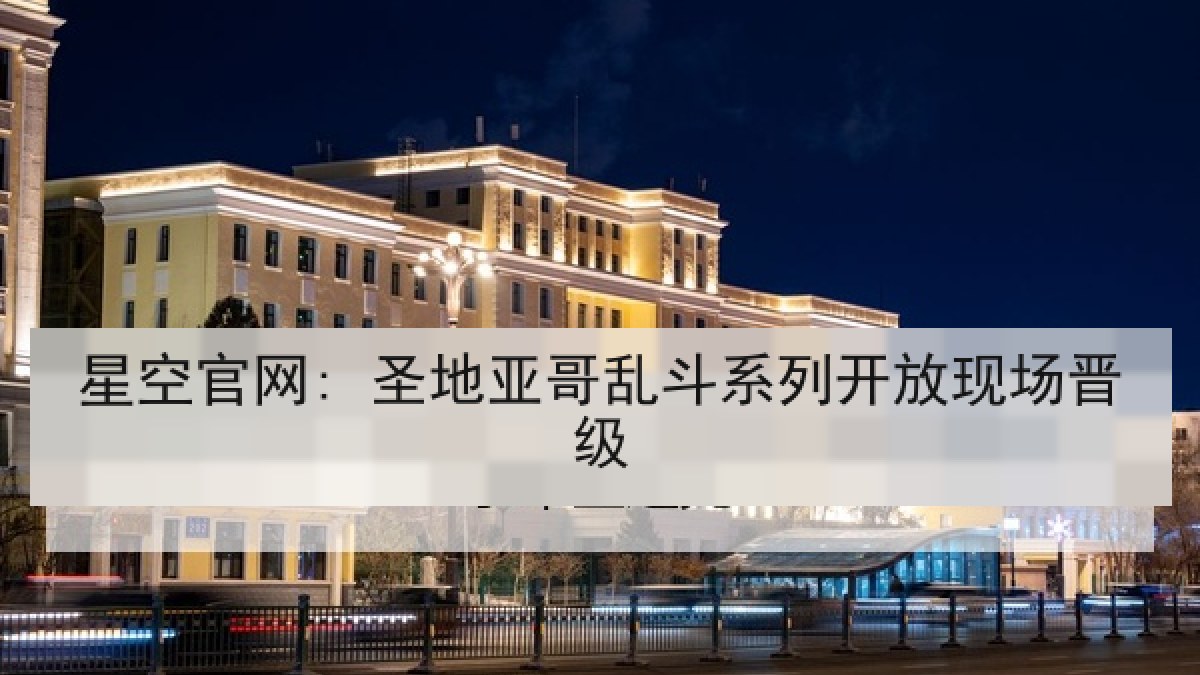 星空官网: 圣地亚哥乱斗系列开放现场晋级 星空官网: 圣地亚哥乱斗系列开放现场晋级