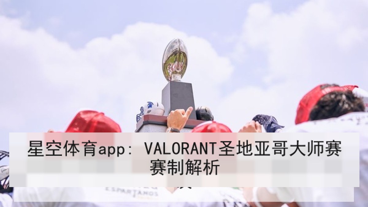 星空体育app: VALORANT圣地亚哥大师赛赛制解析 星空体育app: VALORANT圣地亚哥大师赛赛制解析