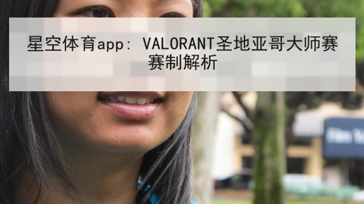 星空体育app: VALORANT圣地亚哥大师赛赛制解析 星空体育app: VALORANT圣地亚哥大师赛赛制解析